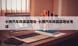 小博汽车改装店地址-小博汽车改装店地址电话