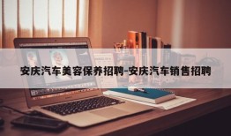 安庆汽车美容保养招聘-安庆汽车销售招聘