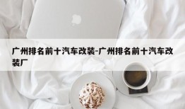 广州排名前十汽车改装-广州排名前十汽车改装厂