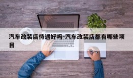 汽车改装店待遇好吗-汽车改装店都有哪些项目
