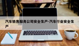 汽车销售服务公司安全生产-汽车行业安全生产